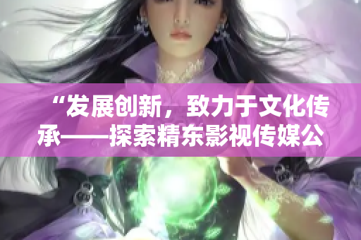 “發(fā)展創(chuàng)新，致力于文化傳承——探索精東影視傳媒公司的文化管理之道”