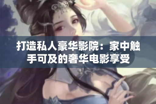 打造私人豪華影院：家中觸手可及的奢華電影享受