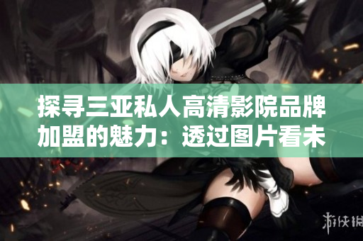 探尋三亞私人高清影院品牌加盟的魅力：透過(guò)圖片看未來(lái)影院新風(fēng)貌