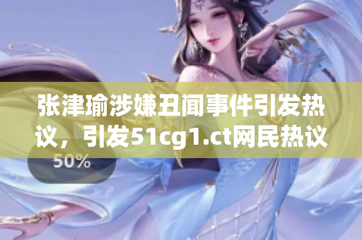 張津瑜涉嫌丑聞事件引發(fā)熱議，引發(fā)51cg1.ct網(wǎng)民熱議
