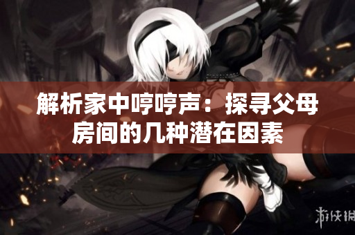 解析家中哼哼聲：探尋父母房間的幾種潛在因素