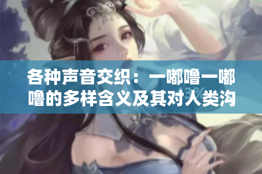 各種聲音交織：一嘟嚕一嘟嚕的多樣含義及其對(duì)人類溝通的影響與啟示