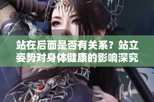 站在后面是否有關(guān)系？站立姿勢(shì)對(duì)身體健康的影響深究