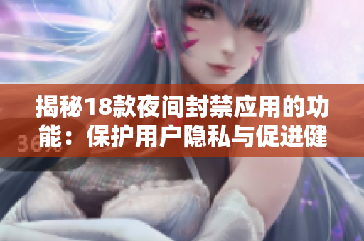 揭秘18款夜間封禁應(yīng)用的功能：保護(hù)用戶隱私與促進(jìn)健康生活的利器