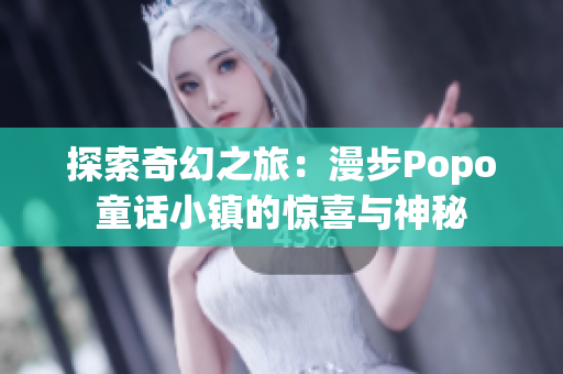 探索奇幻之旅：漫步Popo童話小鎮(zhèn)的驚喜與神秘