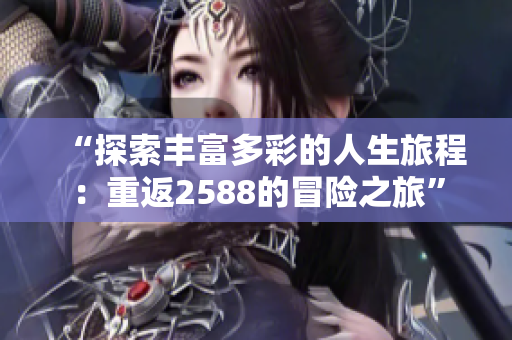 “探索豐富多彩的人生旅程：重返2588的冒險(xiǎn)之旅”
