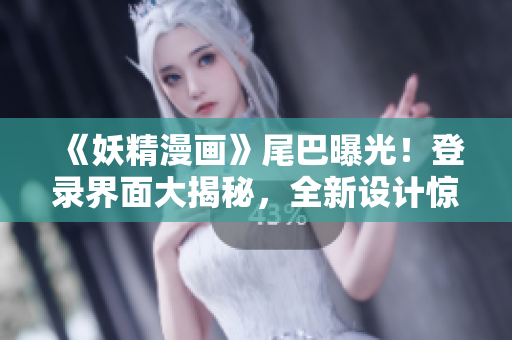 《妖精漫畫》尾巴曝光！登錄界面大揭秘，全新設(shè)計(jì)驚艷亮相！