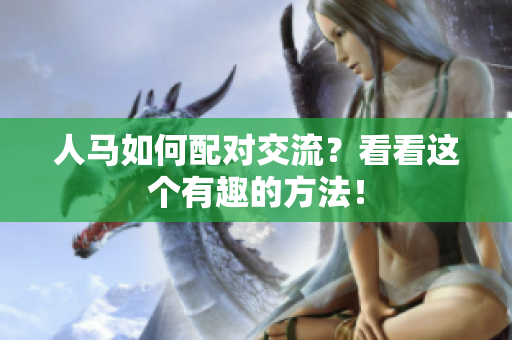 人馬如何配對(duì)交流？看看這個(gè)有趣的方法！