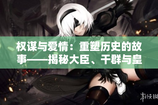權(quán)謀與愛情：重塑歷史的故事——揭秘大臣、干群與皇太后的禁忌情感