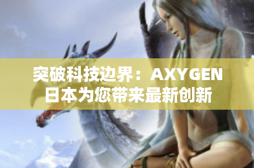 突破科技邊界：AXYGEN日本為您帶來最新創(chuàng)新