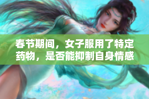 春節(jié)期間，女子服用了特定藥物，是否能抑制自身情感和行為引發(fā)討論