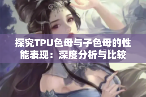 探究TPU色母與子色母的性能表現(xiàn)：深度分析與比較