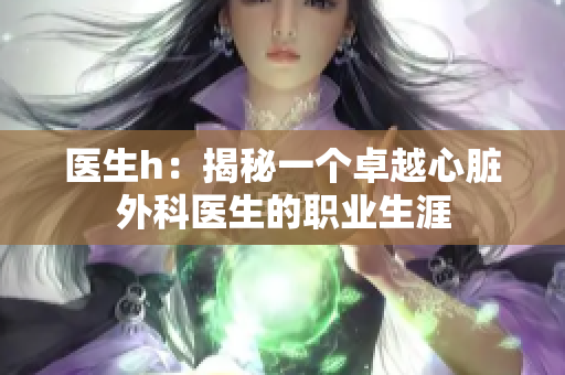 醫(yī)生h：揭秘一個(gè)卓越心臟外科醫(yī)生的職業(yè)生涯