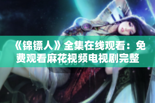 《錦鏢人》全集在線觀看：免費(fèi)觀看麻花視頻電視劇完整版