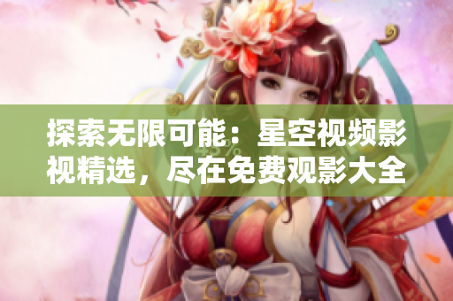 探索無限可能：星空視頻影視精選，盡在免費(fèi)觀影大全