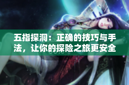 五指探洞：正確的技巧與手法，讓你的探險(xiǎn)之旅更安全更精彩