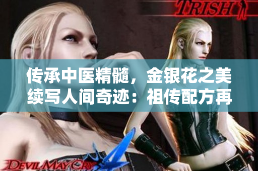 傳承中醫(yī)精髓，金銀花之美續(xù)寫人間奇跡：祖?zhèn)髋浞皆佻F(xiàn)藥物之力，呵護健康生活