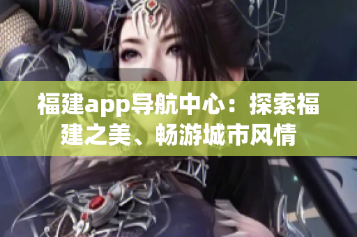 福建app導(dǎo)航中心：探索福建之美、暢游城市風(fēng)情