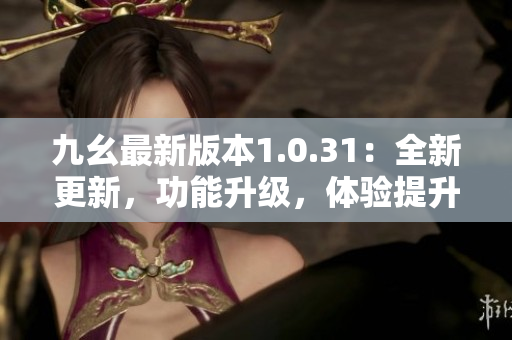 九幺最新版本1.0.31：全新更新，功能升級，體驗提升