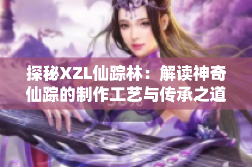 探秘XZL仙蹤林：解讀神奇仙蹤的制作工藝與傳承之道