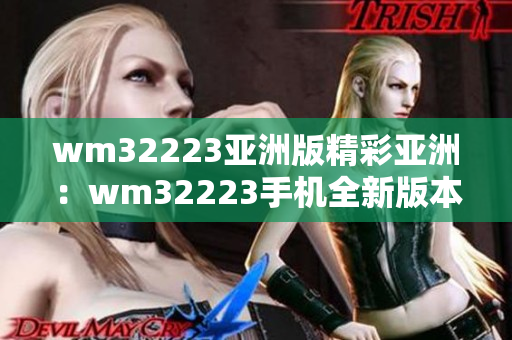 wm32223亞洲版精彩亞洲：wm32223手機全新版本發(fā)布