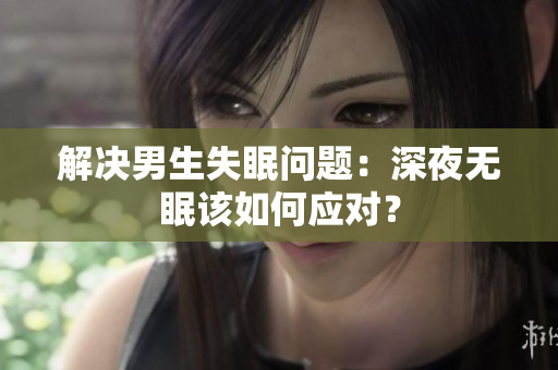 解決男生失眠問題：深夜無眠該如何應對？