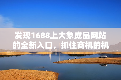 發(fā)現(xiàn)1688上大象成品網(wǎng)站的全新入口，抓住商機的機會！