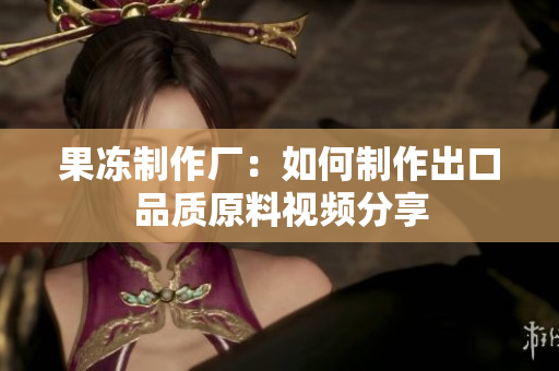 果凍制作廠：如何制作出口品質(zhì)原料視頻分享