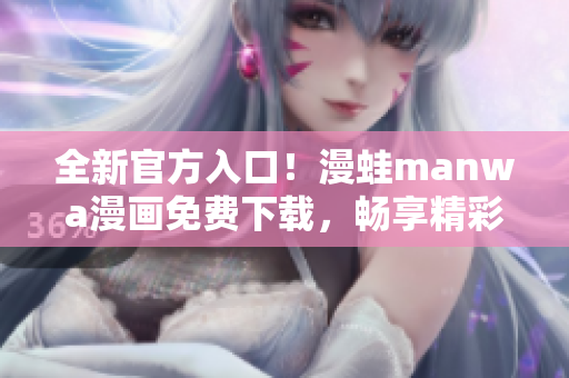 全新官方入口！漫蛙manwa漫畫免費(fèi)下載，暢享精彩漫畫世界！