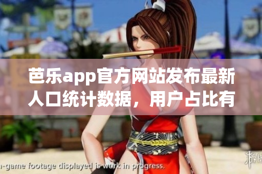 芭樂app官方網(wǎng)站發(fā)布最新人口統(tǒng)計數(shù)據(jù)，用戶占比有哪些變化？