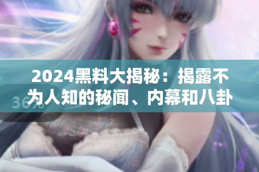 2024黑料大揭秘：揭露不為人知的秘聞、內(nèi)幕和八卦