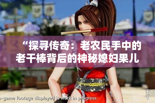 “探尋傳奇：老農(nóng)民手中的老干棒背后的神秘媳婦果兒”