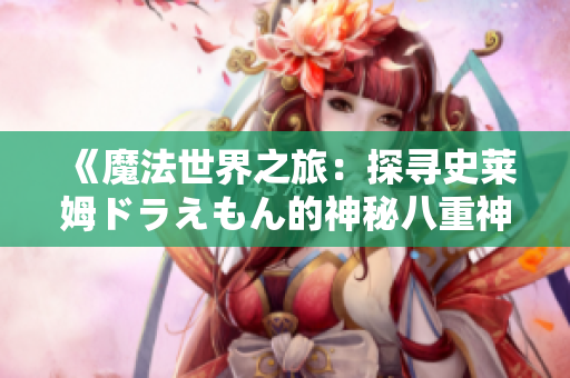 《魔法世界之旅：探尋史萊姆ドラえもん的神秘八重神子》