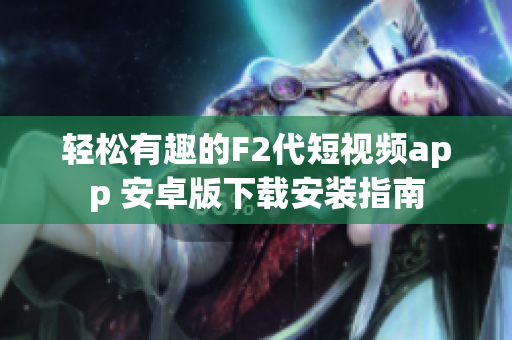 輕松有趣的F2代短視頻app 安卓版下載安裝指南