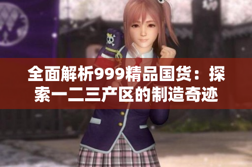 全面解析999精品國(guó)貨：探索一二三產(chǎn)區(qū)的制造奇跡