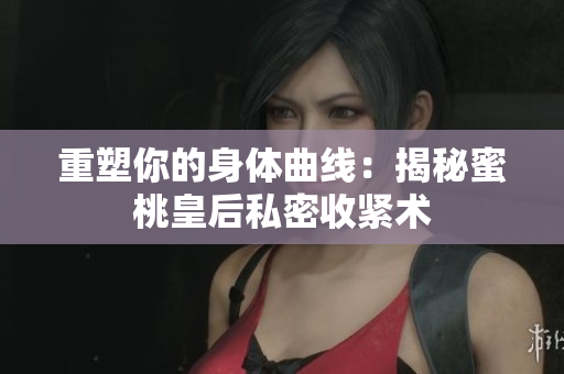 重塑你的身體曲線：揭秘蜜桃皇后私密收緊術(shù)