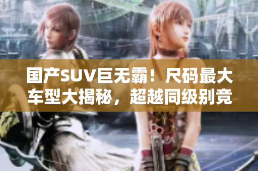 國(guó)產(chǎn)SUV巨無(wú)霸！尺碼最大車型大揭秘，超越同級(jí)別競(jìng)品，引領(lǐng)座駕新風(fēng)尚