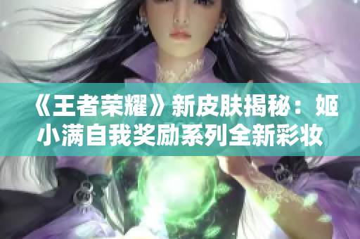 《王者榮耀》新皮膚揭秘：姬小滿自我獎(jiǎng)勵(lì)系列全新彩妝登場(chǎng)