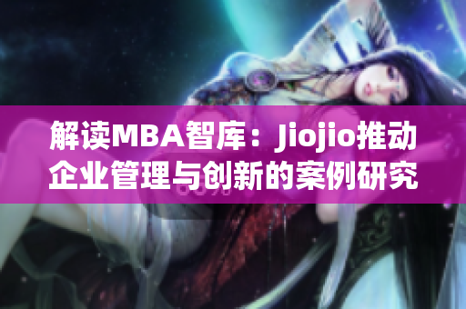 解讀MBA智庫：Jiojio推動企業(yè)管理與創(chuàng)新的案例研究