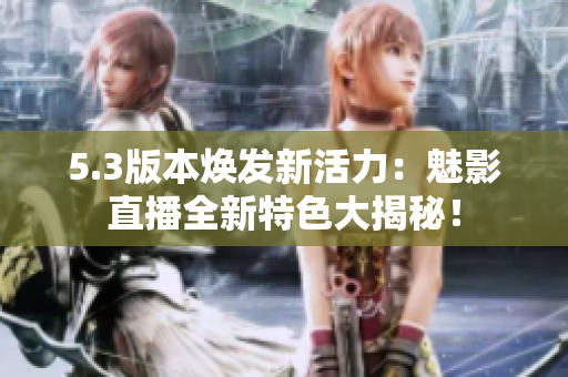 5.3版本煥發(fā)新活力：魅影直播全新特色大揭秘！