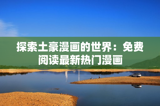 探索土豪漫畫的世界：免費閱讀最新熱門漫畫