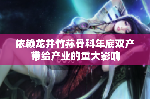依賴龍井竹蓀骨科年底雙產(chǎn)帶給產(chǎn)業(yè)的重大影響