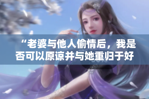 “老婆與他人偷情后，我是否可以原諒并與她重歸于好？”