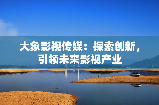 大象影視傳媒：探索創(chuàng)新，引領(lǐng)未來影視產(chǎn)業(yè)