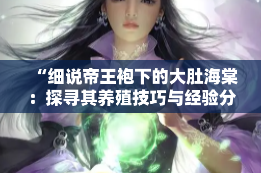 “細說帝王袍下的大肚海棠：探尋其養(yǎng)殖技巧與經(jīng)驗分享”