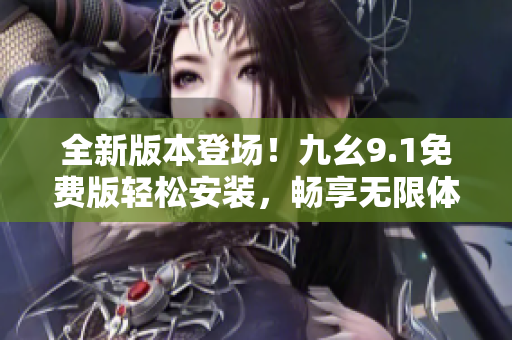 全新版本登場！九幺9.1免費版輕松安裝，暢享無限體驗