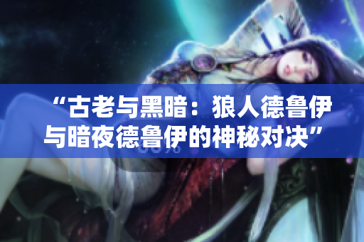 “古老與黑暗：狼人德魯伊與暗夜德魯伊的神秘對決”