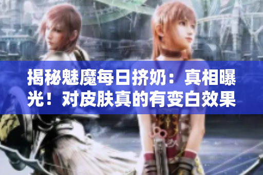 揭秘魅魔每日擠奶：真相曝光！對(duì)皮膚真的有變白效果嗎？