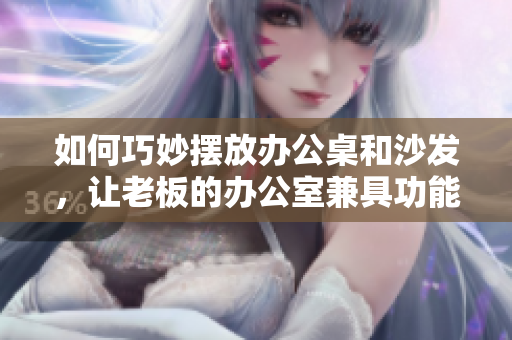 如何巧妙擺放辦公桌和沙發(fā)，讓老板的辦公室兼具功能性與舒適感