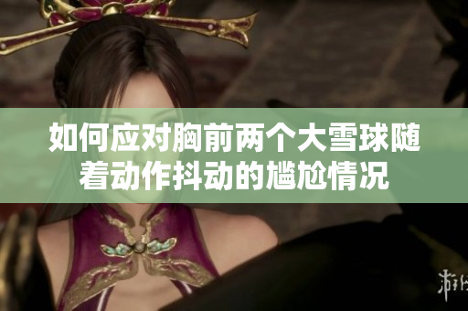 如何應(yīng)對(duì)胸前兩個(gè)大雪球隨著動(dòng)作抖動(dòng)的尷尬情況